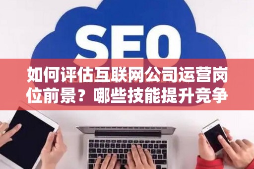 如何评估互联网公司运营岗位前景？哪些技能提升竞争力秘诀？