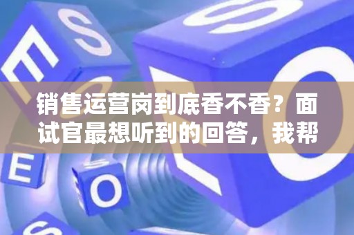 销售运营岗到底香不香？面试官最想听到的回答，我帮你问到了