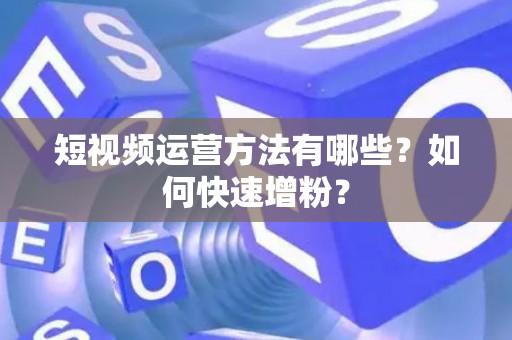 短视频运营方法有哪些？如何快速增粉？