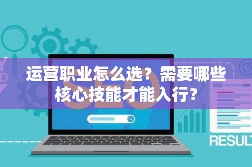 运营职业怎么选？需要哪些核心技能才能入行？