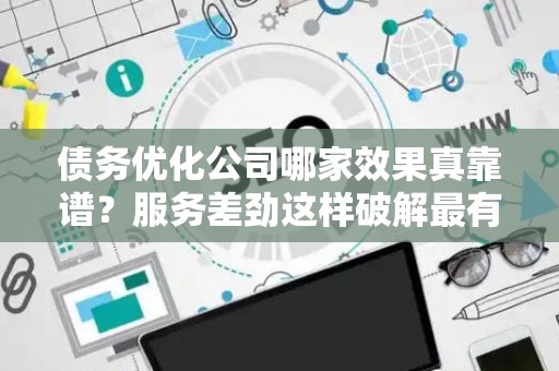 债务优化公司哪家效果真靠谱？服务差劲这样破解最有效