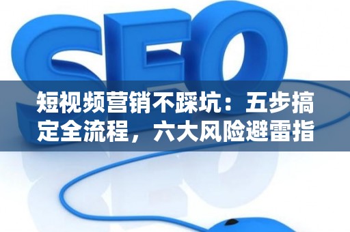 短视频营销不踩坑：五步搞定全流程，六大风险避雷指南