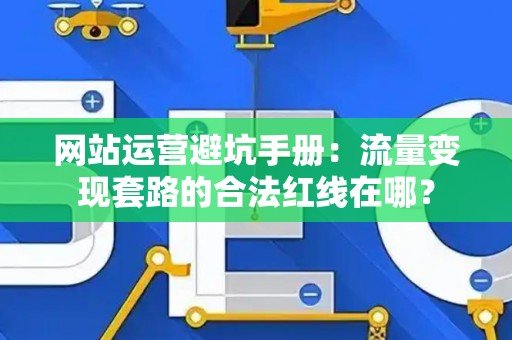网站运营避坑手册：流量变现套路的合法红线在哪？