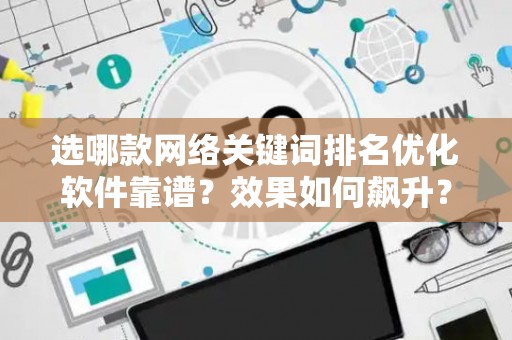 选哪款网络关键词排名优化软件靠谱？效果如何飙升？