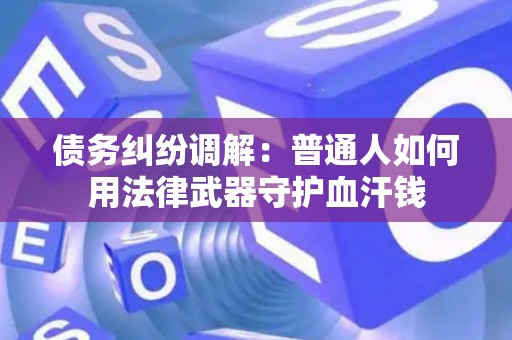 债务纠纷调解:普通人如何用法律武器守护血汗钱 债务纠纷调解:普通人如何用法律武器守护血汗钱