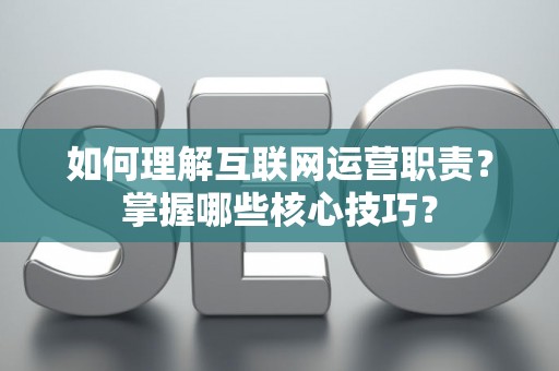 如何理解互联网运营职责？掌握哪些核心技巧？