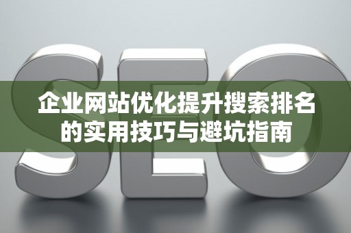 企业网站优化提升搜索排名的实用技巧与避坑指南