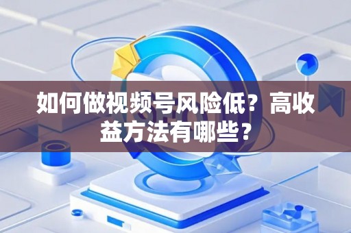如何做视频号风险低？高收益方法有哪些？