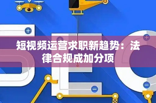 短视频运营求职新趋势：法律合规成加分项