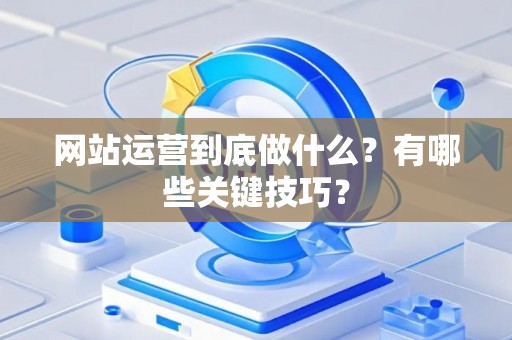 网站运营到底做什么？有哪些关键技巧？