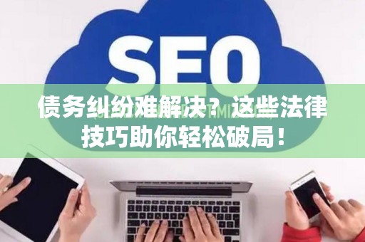 债务纠纷难解决？这些法律技巧助你轻松破局！