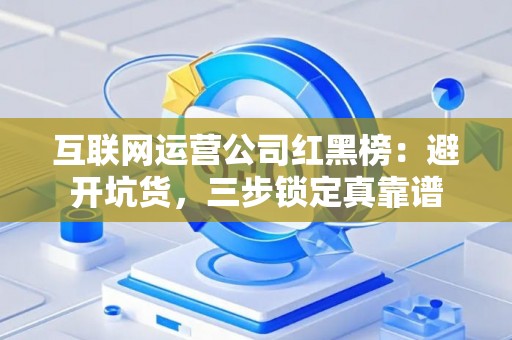 互联网运营公司红黑榜：避开坑货，三步锁定真靠谱
