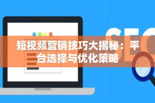 短视频营销技巧大揭秘：平台选择与优化策略