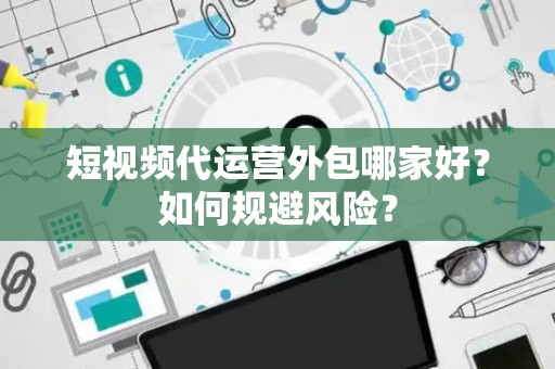 短视频代运营外包哪家好？如何规避风险？