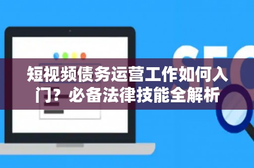 短视频债务运营工作如何入门？必备法律技能全解析