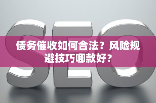 债务催收如何合法？风险规避技巧哪款好？