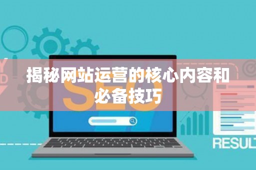 揭秘网站运营的核心内容和必备技巧