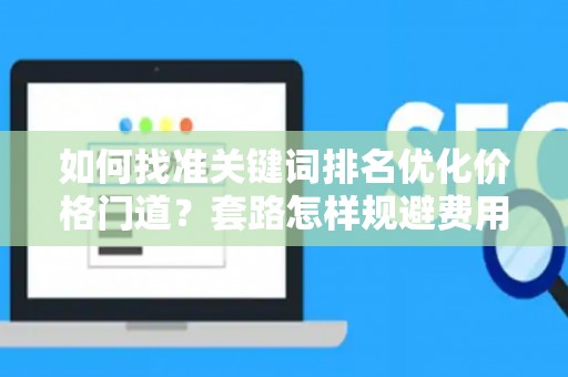 如何找准关键词排名优化价格门道？套路怎样规避费用陷阱？