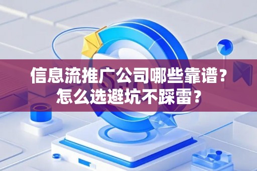 信息流推广公司哪些靠谱？怎么选避坑不踩雷？