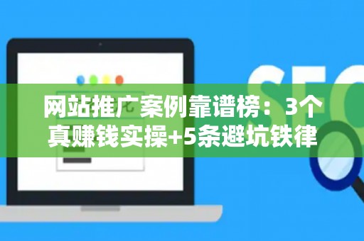 网站推广案例靠谱榜：3个真赚钱实操+5条避坑铁律