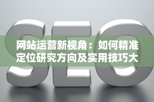 网站运营新视角:如何精准定位研究方向及实用技巧大放送 网站运营新视角:如何精准定位研究方向及实用技巧大放送