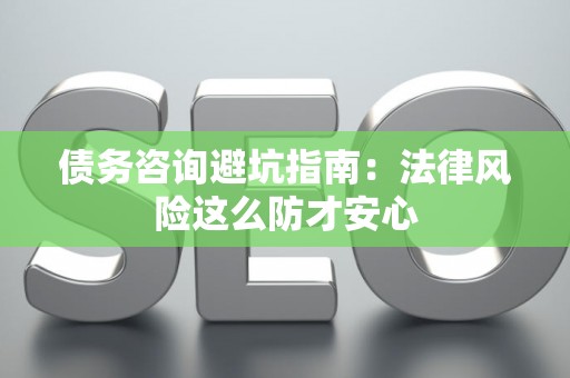 债务咨询避坑指南：法律风险这么防才安心