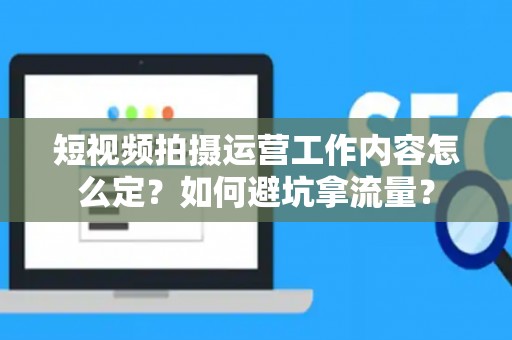 短视频拍摄运营工作内容怎么定？如何避坑拿流量？