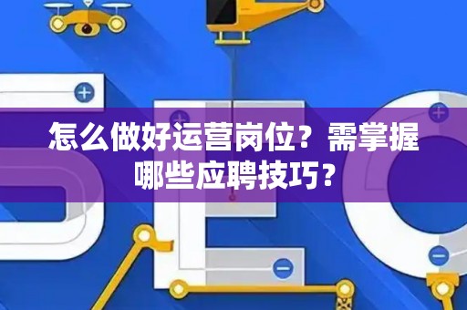 怎么做好运营岗位？需掌握哪些应聘技巧？