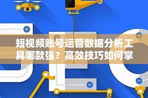 短视频账号运营数据分析工具哪款强？高效技巧如何掌握？