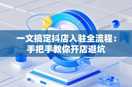 一文搞定抖店入驻全流程:手把手教你开店避坑 一文搞定抖店入驻全流程:手把手教你开店避坑