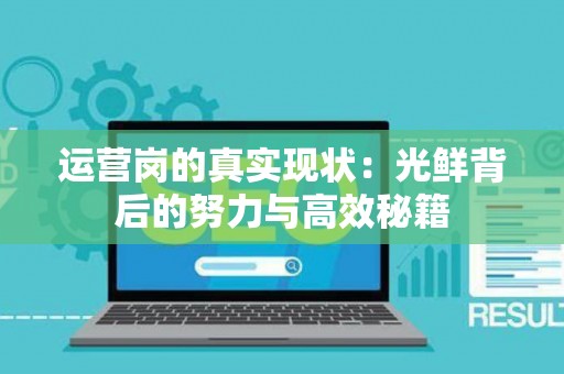 运营岗的真实现状：光鲜背后的努力与高效秘籍