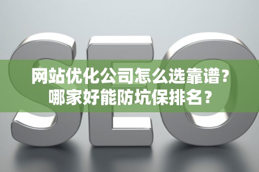 网站优化公司怎么选靠谱？哪家好能防坑保排名？
