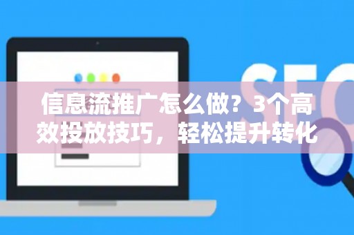 信息流推广怎么做?3个高效投放技巧,轻松提升转化率 信息流推广怎么做?3个高效投放技巧,轻松提升转化率