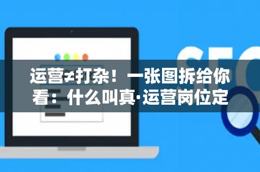 运营≠打杂!一张图拆给你看:什么叫真·运营岗位定义 运营≠打杂!一张图拆给你看:什么叫真·运营岗位定义