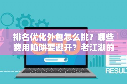 排名优化外包怎么挑?哪些费用陷阱要避开?老江湖的血泪忠告 排名优化外包怎么挑?哪些费用陷阱要避开?老江湖的血泪忠告