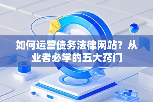 如何运营债务法律网站？从业者必学的五大窍门