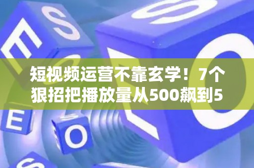 短视频运营不靠玄学!7个狠招把播放量从500飙到50万 短视频运营不靠玄学!7个狠招把播放量从500飙到50万