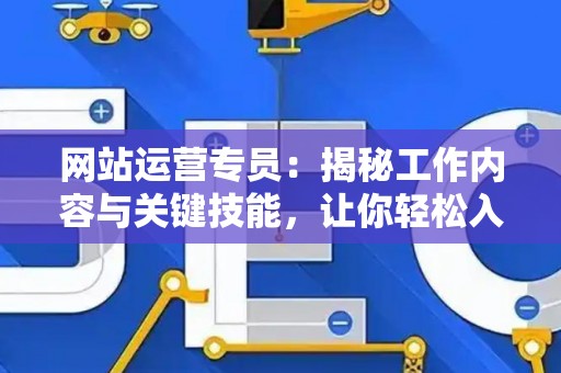 网站运营专员：揭秘工作内容与关键技能，让你轻松入门