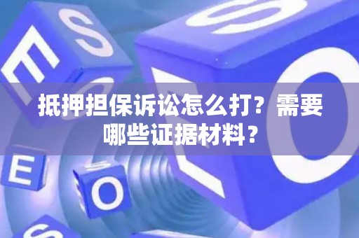 抵押担保诉讼怎么打？需要哪些证据材料？