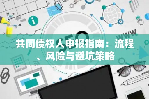 共同债权人申报指南：流程、风险与避坑策略