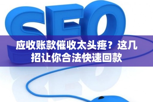 应收账款催收太头疼？这几招让你合法快速回款