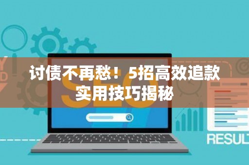 讨债不再愁！5招高效追款实用技巧揭秘
