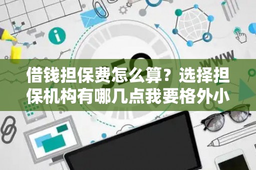 借钱担保费怎么算？选择担保机构有哪几点我要格外小心？