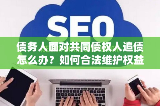 债务人面对共同债权人追债怎么办？如何合法维护权益？