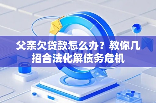 父亲欠贷款怎么办？教你几招合法化解债务危机