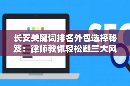 长安关键词排名外包选择秘笈:律师教你轻松避三大风险坑 长安关键词排名外包选择秘笈:律师教你轻松避三大风险坑