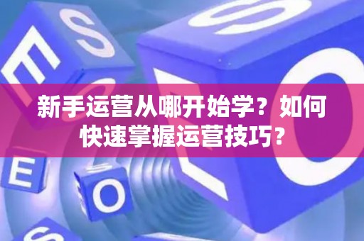 新手运营从哪开始学？如何快速掌握运营技巧？