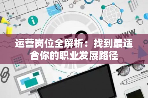 运营岗位全解析：找到最适合你的职业发展路径